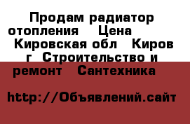 Продам радиатор отопления  › Цена ­ 1 000 - Кировская обл., Киров г. Строительство и ремонт » Сантехника   